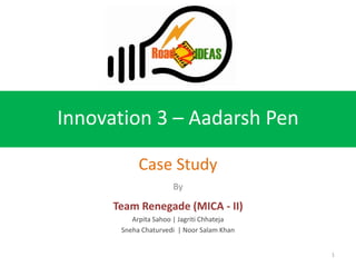 Innovation 3 – Aadarsh Pen

            Case Study
                      By

      Team Renegade (MICA - II)
          Arpita Sahoo | Jagriti Chhateja
       Sneha Chaturvedi | Noor Salam Khan


                                            1
 
