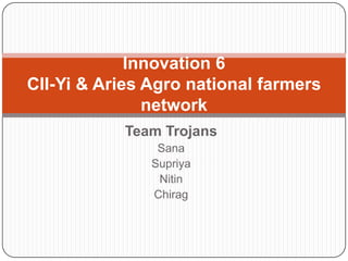 Innovation 6CII-Yi & Aries Agro national farmers network Team Trojans Sana Supriya Nitin Chirag 