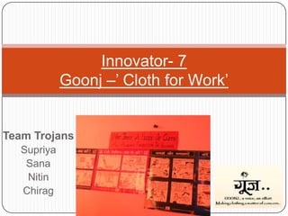 Team Trojans,[object Object],Supriya,[object Object],Sana,[object Object],Nitin,[object Object],Chirag,[object Object],Innovator- 7Goonj –’ Cloth for Work’,[object Object]