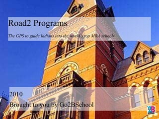 Road2 Programs  The GPS to guide Indians into the world‘s top MBA schools 2010 Brought to you by Go2BSchool 