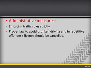 • Administrative measures:
• Enforcing traffic rules strictly.
• Proper law to avoid drunken driving and in repetitive
offender’s license should be cancelled.

 