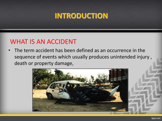 INTRODUCTION
WHAT IS AN ACCIDENT
• The term accident has been defined as an occurrence in the
sequence of events which usually produces unintended injury ,
death or property damage,

 