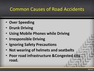 Common Causes of Road Accidents
•
•
•
•
•
•
•

Over Speeding
Drunk Driving
Using Mobile Phones while Driving
Irresponsible Driving
Ignoring Safety Precautions
Not wearing of helmets and seatbelts
Poor road infrastructure &Congested city
road.

 
