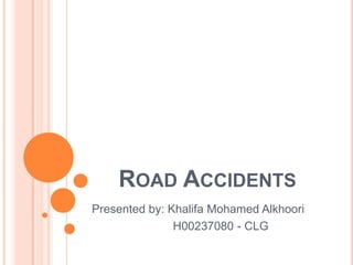 ROAD ACCIDENTS
Presented by: Khalifa Mohamed Alkhoori
H00237080 - CLG
 