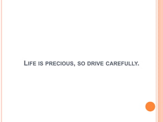 LIFE IS PRECIOUS, SO DRIVE CAREFULLY.
 
