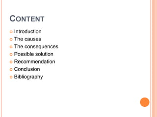 CONTENT
 Introduction
 The causes
 The consequences
 Possible solution
 Recommendation
 Conclusion
 Bibliography
 