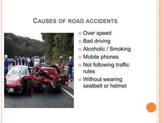 CAUSES OF ROAD ACCIDENTS
 Over speed
 Bad driving
 Alcoholic / Smoking
 Mobile phones
 Not following traffic
rules
 Without wearing
seatbelt or helmet
 