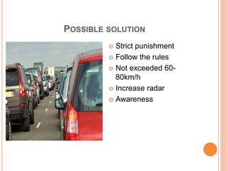 POSSIBLE SOLUTION
 Strict punishment
 Follow the rules
 Not exceeded 60-
80km/h
 Increase radar
 Awareness
 