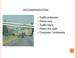 RECOMMENDATION
 Traffic enforcers
 Police cars
 Traffic signs
 Widen the road
 Overpass / underpass
 