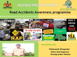 Reducing Road accidents,deaths
and injuries is
in your hand
Road Accidents Awareness programme
Road Accident Awareness
& Jeeva Jagruthi Aabhiyan
Presentation By:Presentation By:
Vishwanath Hiregoudar
Police Sub-Inspector
Kustagi police Station
 