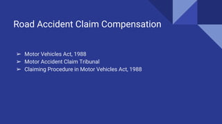 Road Accident Claim Compensation
➢ Motor Vehicles Act, 1988
➢ Motor Accident Claim Tribunal
➢ Claiming Procedure in Motor Vehicles Act, 1988
 