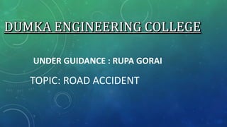 UNDER GUIDANCE : RUPA GORAI
TOPIC: ROAD ACCIDENT
 