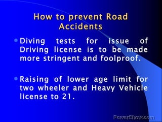 How to prevent Road Accidents Diving tests for issue of Driving license is to be made more stringent and foolproof. Raising of lower age limit for two wheeler and Heavy Vehicle license to 21. 