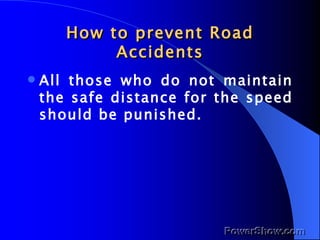 How to prevent Road Accidents All those who do not maintain the safe distance for the speed should be punished. 