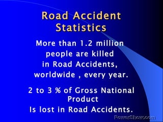 Road Accident Statistics More than 1.2 million  people are killed  in Road Accidents,  worldwide , every year. 2 to 3 % of Gross National Product  Is lost in Road Accidents. 