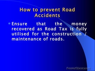 How to prevent Road Accidents Ensure that the money recovered as Road Tax is fully utilised for the construction /maintenance of roads.   