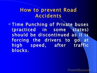 How to prevent Road Accidents Time Punching of Private buses (practiced in some states) should be discontinued as it is forcing the drivers to go at high speed, after traffic blocks. 