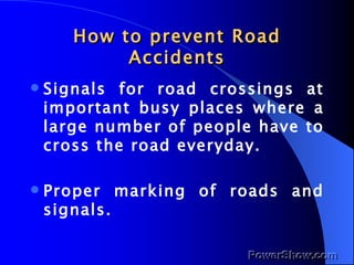 How to prevent Road Accidents Signals for road crossings at important busy places where a large number of people have to cross the road everyday. Proper marking of roads and signals. 