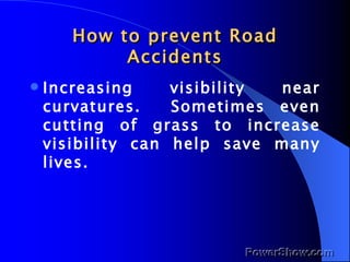 How to prevent Road Accidents Increasing visibility near curvatures.  Sometimes even cutting of grass to increase visibility can help save many lives. 