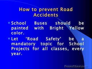 How to prevent Road Accidents School Buses should be painted with Bright Yellow color. Let ‘Road Safety’ be a mandatory topic for School Projects for all classes, every year. 
