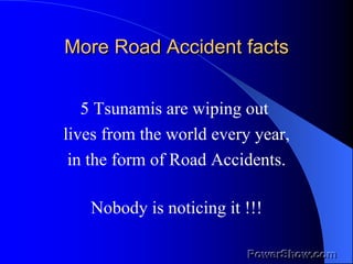 More Road Accident facts 5 Tsunamis are wiping out  lives from the world every year, in the form of Road Accidents. Nobody is noticing it !!! 