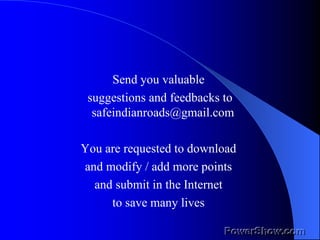 Send you valuable  suggestions and feedbacks to safeindianroads@gmail.com    You are requested to download  and modify / add more points  and submit in the Internet  to save many lives  
