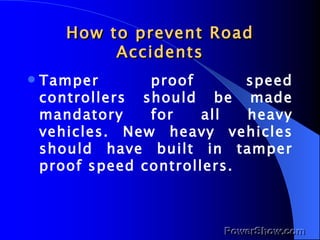 How to prevent Road Accidents Tamper proof speed controllers should be made mandatory for all heavy vehicles. New heavy vehicles should have built in tamper proof speed controllers. 