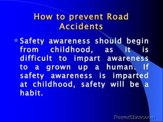 How to prevent Road Accidents <ul><li>Safety awareness should begin from childhood, as it is difficult to impart awareness...