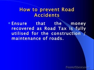 How to prevent Road Accidents <ul><li>Ensure that the money recovered as Road Tax is fully utilised for the construction /...