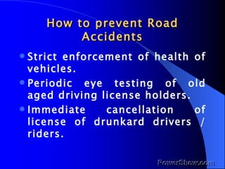 How to prevent Road Accidents <ul><li>Strict enforcement of health of vehicles. </li></ul><ul><li>Periodic eye testing of ...