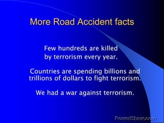 More Road Accident facts <ul><li>Few hundreds are killed  </li></ul><ul><li>by terrorism every year.  </li></ul><ul><li>Co...
