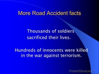 More Road Accident facts <ul><li>Thousands of soldiers  </li></ul><ul><li>sacrificed their lives.  </li></ul><ul><li>Hundr...