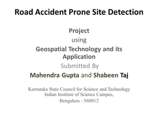 Road Accident Prone Site Detection
Project
using
Geospatial Technology and its
Application
Submitted By
Mahendra Gupta and Shabeen Taj
Karnataka State Council for Science and Technology
Indian Institute of Science Campus,
Bengaluru - 560012
 