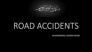 ROAD ACCIDENTS
MUHAMMAD USMAN GHANI
 