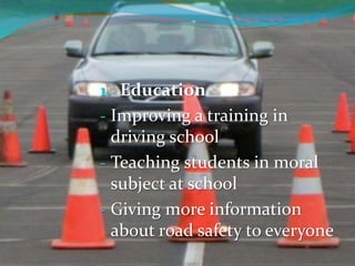 1. Education
- Improving a training in
driving school
- Teaching students in moral
subject at school
- Giving more information
about road safety to everyone
 