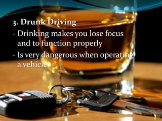 3. Drunk Driving
- Drinking makes you lose focus
and to function properly
- Is very dangerous when operating
a vehicle
 