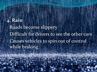 4. Rain
- Roads become slippery
- Difficult for drivers to see the other cars
- Causes vehicles to spin out of control
while braking
 