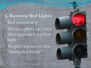 5. Running Red Lights
- Red means stop
- Drivers speed up when
they approach a yellow
light
- People’s excuse to this –
“being in a hurry”
 