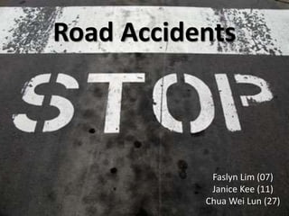 Road Accidents
Faslyn Lim (07)
Janice Kee (11)
Chua Wei Lun (27)
 