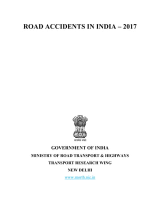 ROAD ACCIDENTS IN INDIA – 2017
GOVERNMENT OF INDIA
MINISTRY OF ROAD TRANSPORT & HIGHWAYS
TRANSPORT RESEARCH WING
NEW DELHI
www.morth.nic.in
 