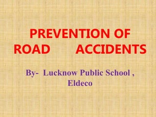 PREVENTION OF
ROAD ACCIDENTS
By- Lucknow Public School ,
Eldeco
 