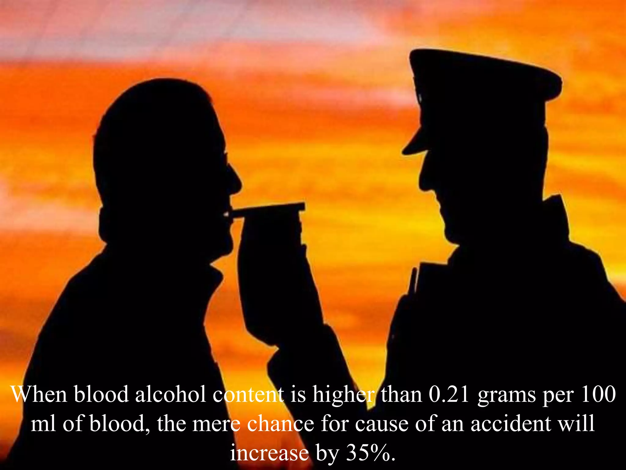 When blood alcohol content is higher than 0.21 grams per 100
ml of blood, the mere chance for cause of an accident will
increase by 35%.
 