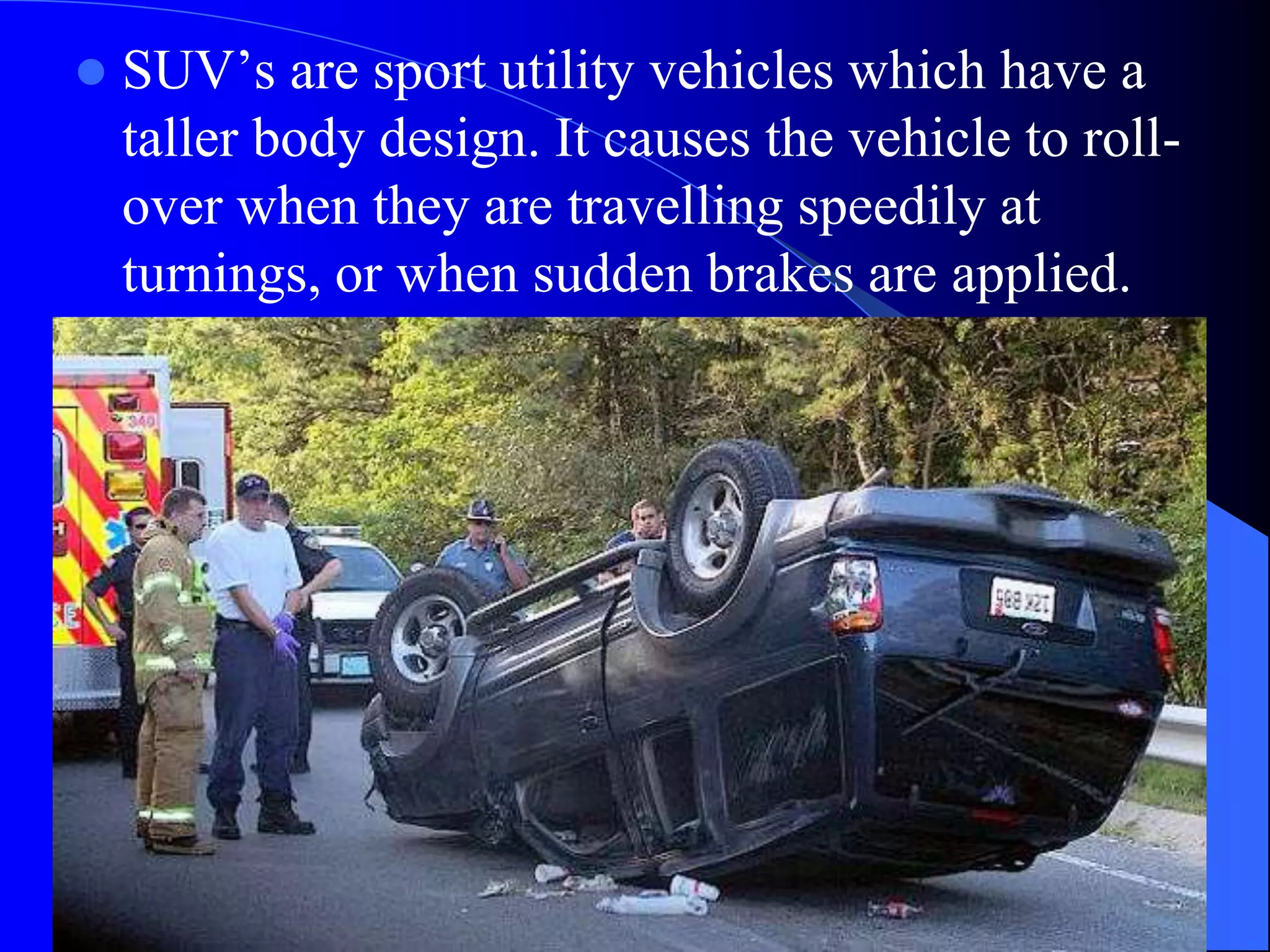  SUV’s are sport utility vehicles which have a
taller body design. It causes the vehicle to roll-
over when they are travelling speedily at
turnings, or when sudden brakes are applied.
 