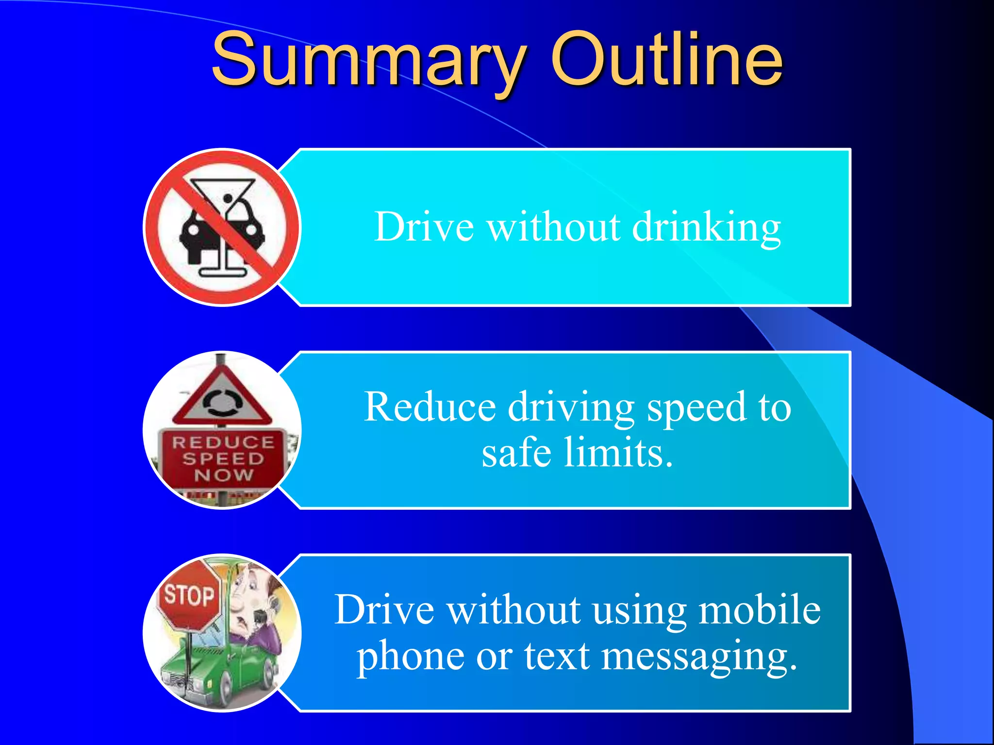 Summary Outline
Drive without drinking
Reduce driving speed to
safe limits.
Drive without using mobile
phone or text messaging.
 
