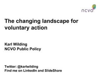 The changing landscape for
voluntary action
Karl Wilding
NCVO Public Policy
Twitter: @karlwilding
Find me on LinkedIn and SlideShare
 