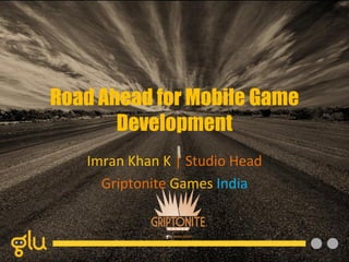 Road Ahead for Mobile Game
       Development
   Imran Khan K | Studio Head
     Griptonite Games India
 