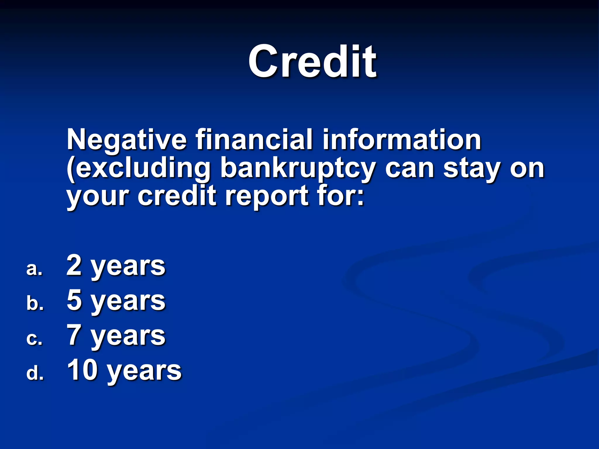 Credit
     Negative financial information
     (excluding bankruptcy can stay on
     your credit report for:

a.   2 years
b.   5 years
c.   7 years
d.   10 years
 
