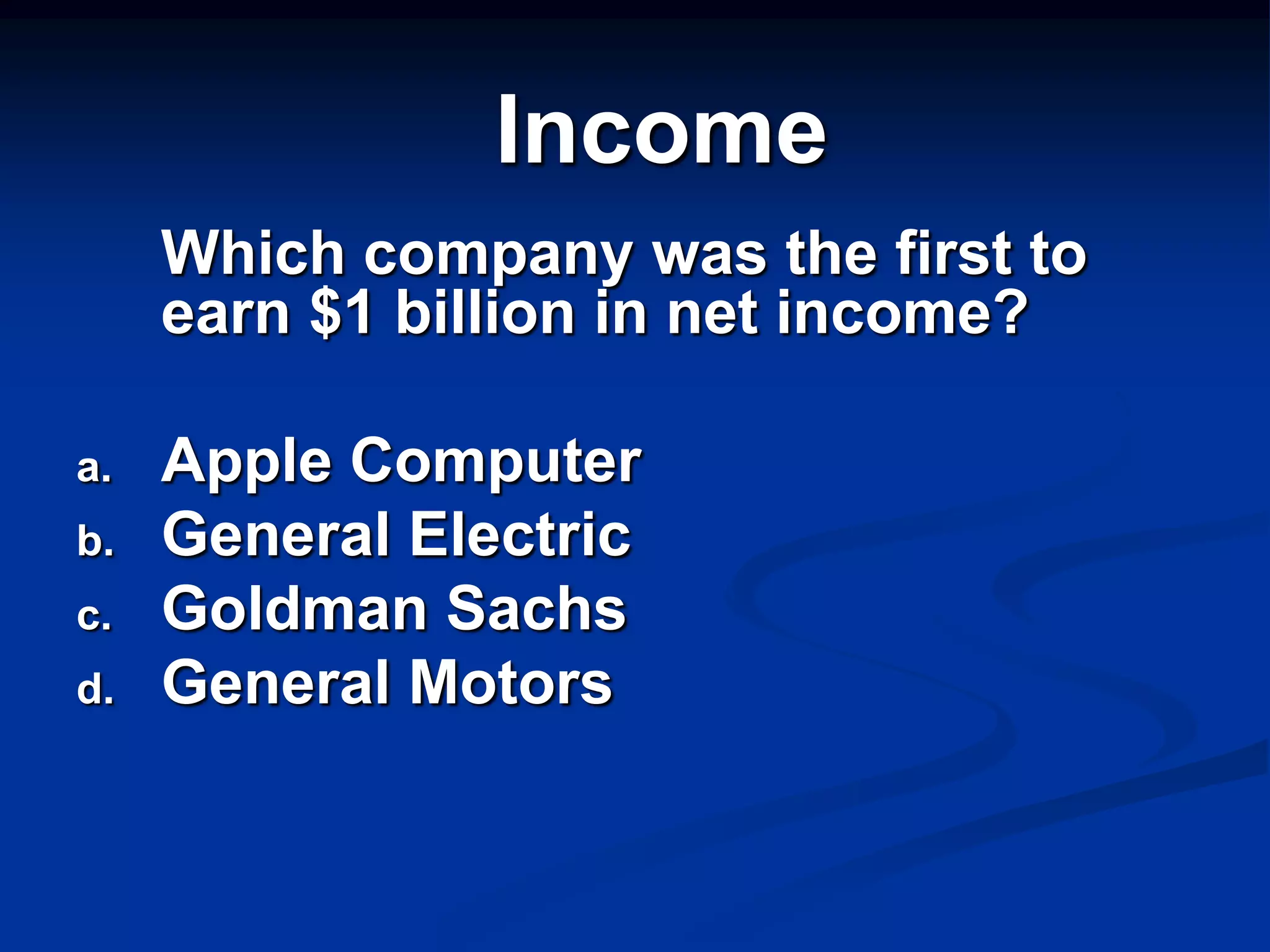 Income
     Which company was the first to
     earn $1 billion in net income?

a.   Apple Computer
b.   General Electric
c.   Goldman Sachs
d.   General Motors
 