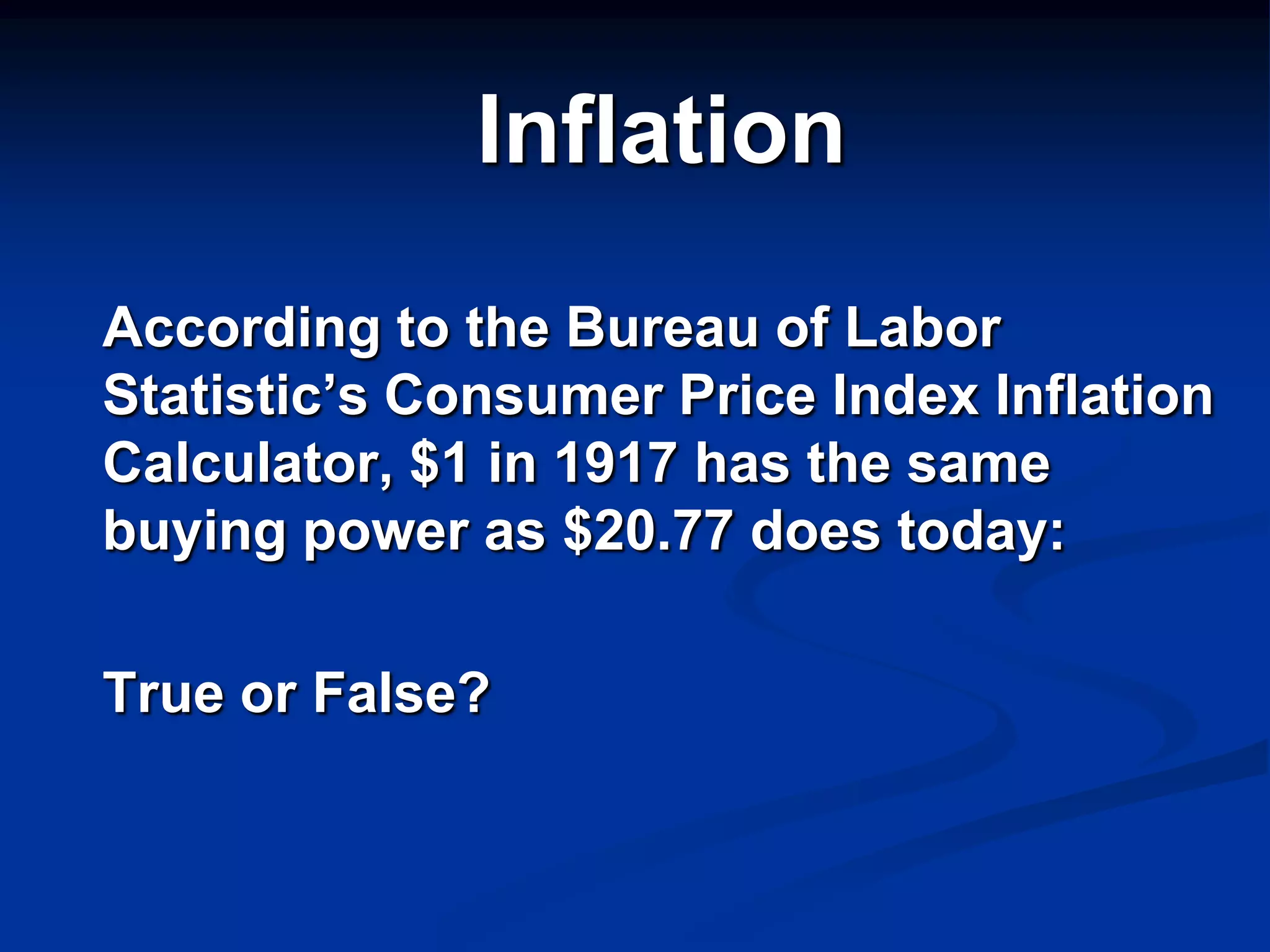 Inflation
According to the Bureau of Labor
Statistic’s Consumer Price Index Inflation
Calculator, $1 in 1917 has the same
buying power as $20.77 does today:

True or False?
 