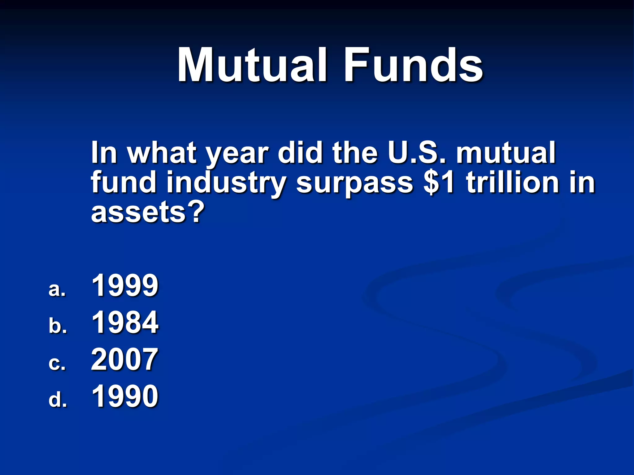 Mutual Funds
     In what year did the U.S. mutual
     fund industry surpass $1 trillion in
     assets?

a.   1999
b.   1984
c.   2007
d.   1990
 